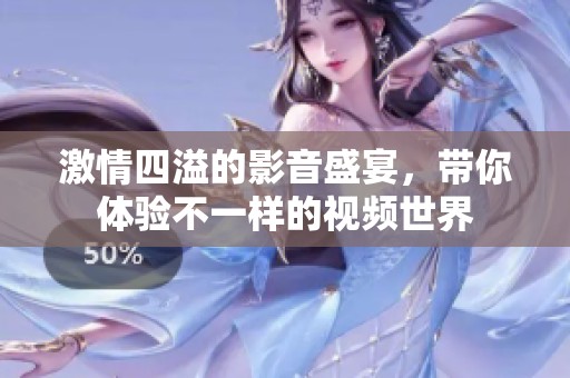 激情四溢的影音盛宴，带你体验不一样的视频世界