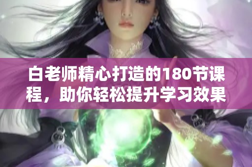 白老师精心打造的180节课程，助你轻松提升学习效果