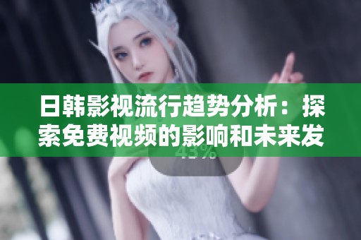 日韩影视流行趋势分析：探索免费视频的影响和未来发展