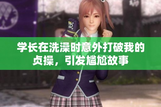 学长在洗澡时意外打破我的贞操，引发尴尬故事