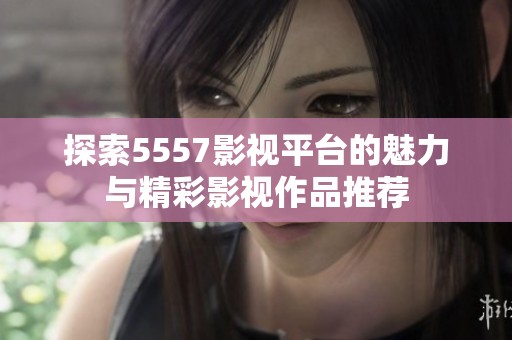 探索5557影视平台的魅力与精彩影视作品推荐
