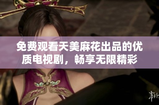 免费观看天美麻花出品的优质电视剧，畅享无限精彩