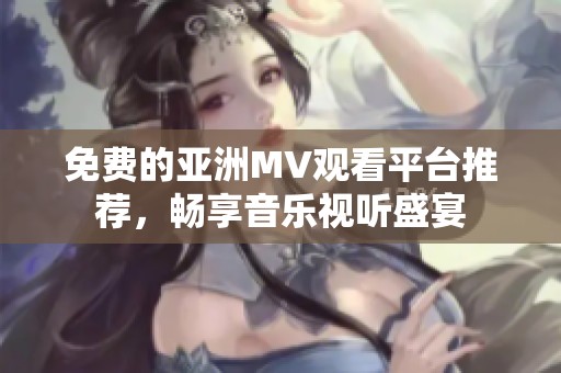 免费的亚洲MV观看平台推荐，畅享音乐视听盛宴