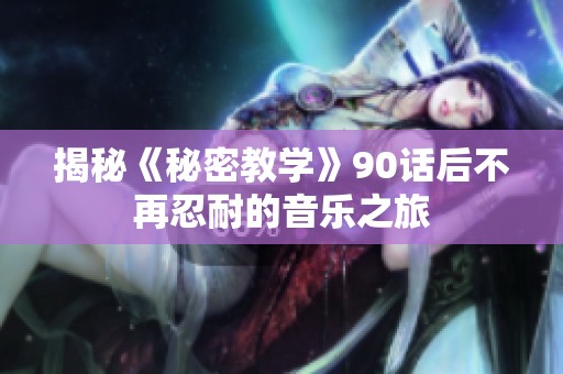 揭秘《秘密教学》90话后不再忍耐的音乐之旅