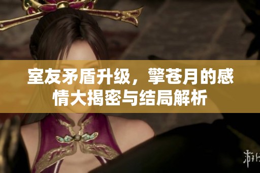 室友矛盾升级，擎苍月的感情大揭密与结局解析