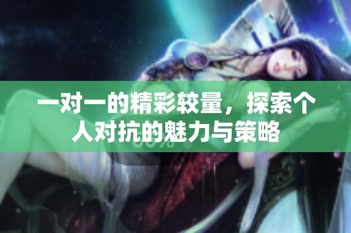 一对一的精彩较量，探索个人对抗的魅力与策略