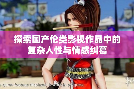 探索国产伦类影视作品中的复杂人性与情感纠葛