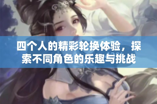 四个人的精彩轮换体验，探索不同角色的乐趣与挑战