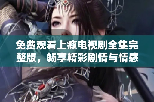 免费观看上瘾电视剧全集完整版，畅享精彩剧情与情感纠葛
