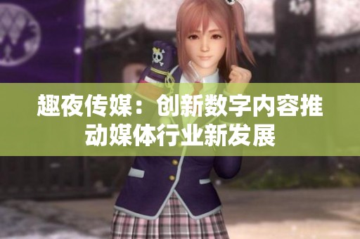 趣夜传媒：创新数字内容推动媒体行业新发展