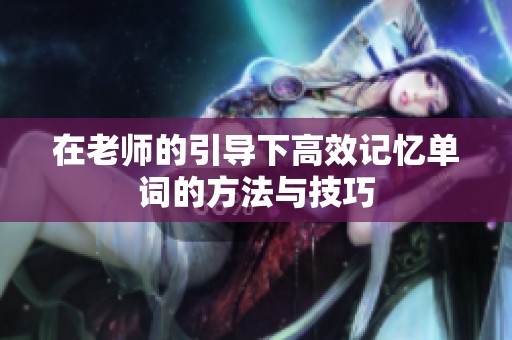 在老师的引导下高效记忆单词的方法与技巧
