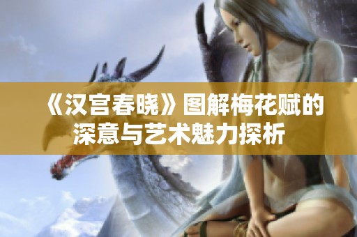 《汉宫春晓》图解梅花赋的深意与艺术魅力探析