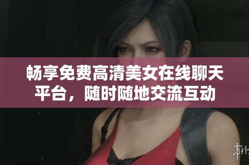 畅享免费高清美女在线聊天平台，随时随地交流互动