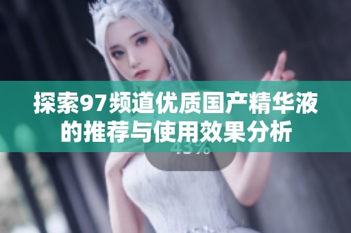 探索97频道优质国产精华液的推荐与使用效果分析