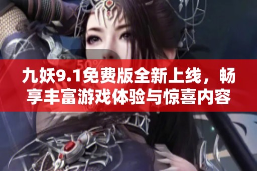 九妖9.1免费版全新上线，畅享丰富游戏体验与惊喜内容
