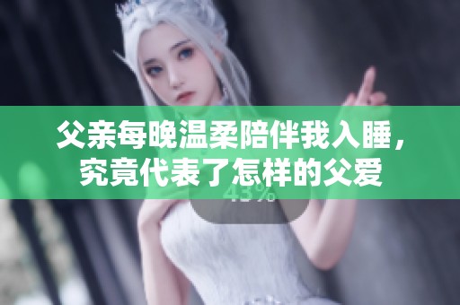 父亲每晚温柔陪伴我入睡，究竟代表了怎样的父爱