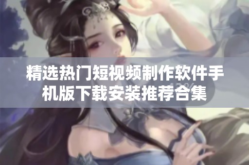 精选热门短视频制作软件手机版下载安装推荐合集