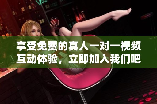享受免费的真人一对一视频互动体验，立即加入我们吧！
