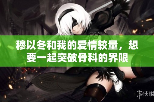 穆以冬和我的爱情较量，想要一起突破骨科的界限