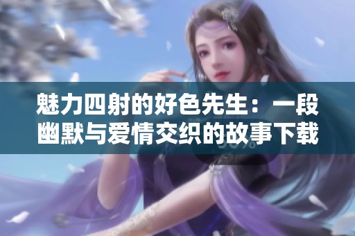 魅力四射的好色先生：一段幽默与爱情交织的故事下载指南