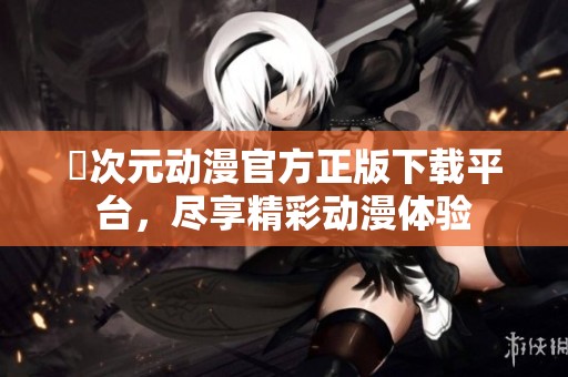 囧次元动漫官方正版下载平台，尽享精彩动漫体验