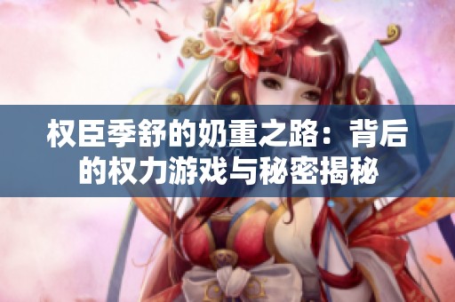 权臣季舒的奶重之路：背后的权力游戏与秘密揭秘