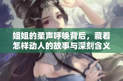 姐姐的柔声呼唤背后，藏着怎样动人的故事与深刻含义