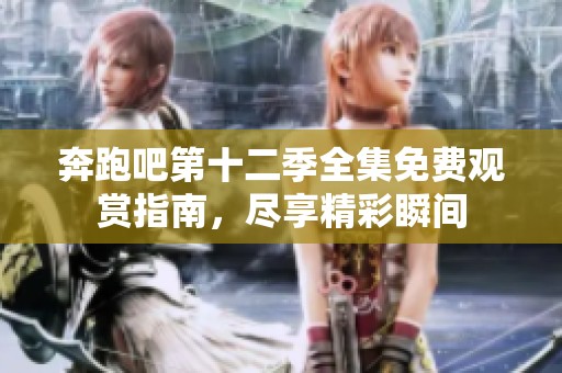 奔跑吧第十二季全集免费观赏指南，尽享精彩瞬间