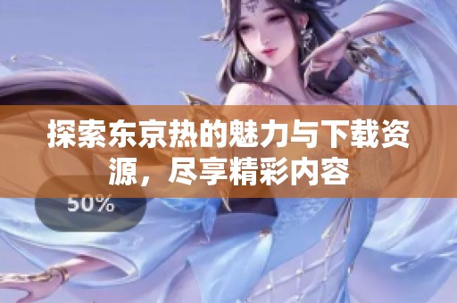 探索东京热的魅力与下载资源，尽享精彩内容