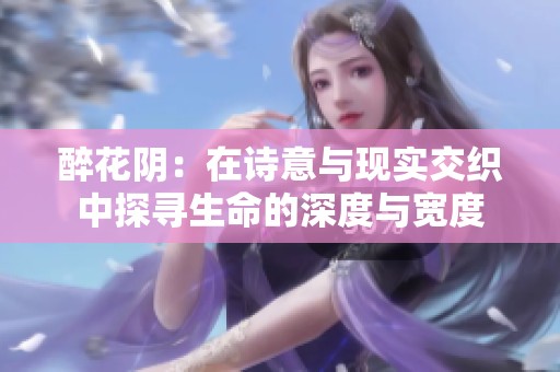 醉花阴：在诗意与现实交织中探寻生命的深度与宽度