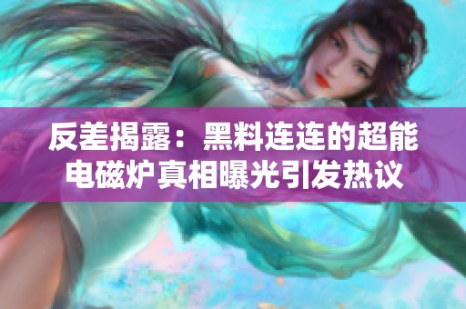 反差揭露：黑料连连的超能电磁炉真相曝光引发热议