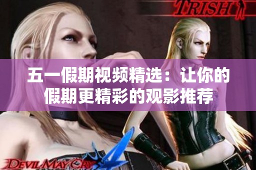 五一假期视频精选：让你的假期更精彩的观影推荐