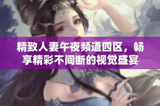 精致人妻午夜频道四区，畅享精彩不间断的视觉盛宴