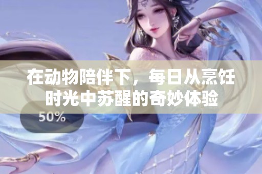 在动物陪伴下，每日从烹饪时光中苏醒的奇妙体验