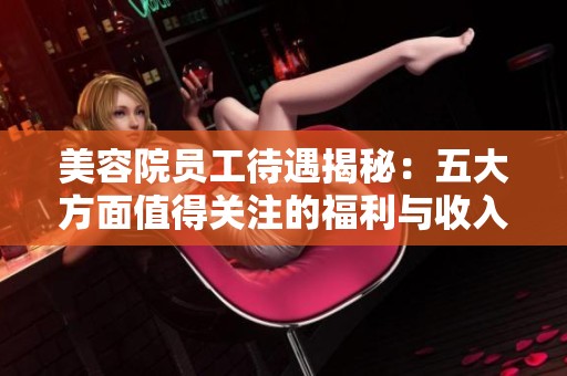美容院员工待遇揭秘：五大方面值得关注的福利与收入解析