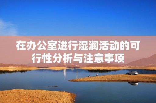 在办公室进行湿润活动的可行性分析与注意事项