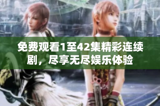 免费观看1至42集精彩连续剧，尽享无尽娱乐体验