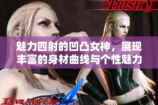 魅力四射的凹凸女神，展现丰富的身材曲线与个性魅力