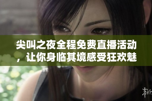 尖叫之夜全程免费直播活动，让你身临其境感受狂欢魅力！