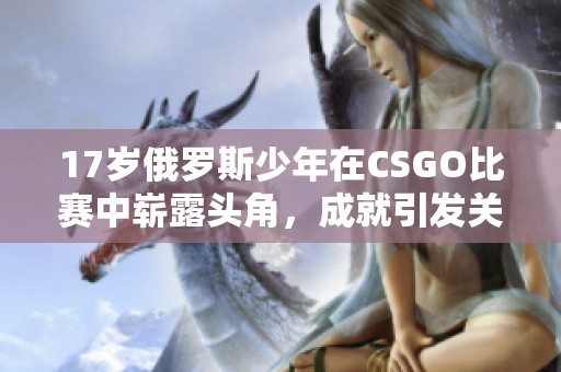 17岁俄罗斯少年在CSGO比赛中崭露头角，成就引发关注