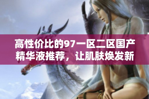 高性价比的97一区二区国产精华液推荐，让肌肤焕发新生
