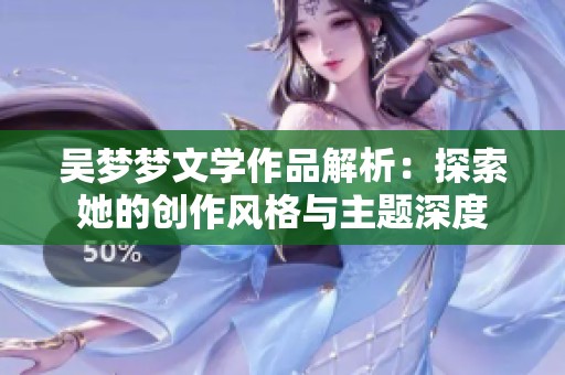 吴梦梦文学作品解析：探索她的创作风格与主题深度