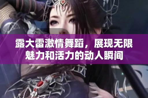 露大雷激情舞蹈，展现无限魅力和活力的动人瞬间