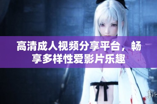 高清成人视频分享平台，畅享多样性爱影片乐趣
