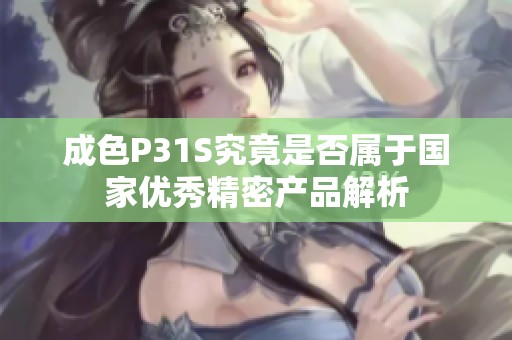 成色P31S究竟是否属于国家优秀精密产品解析