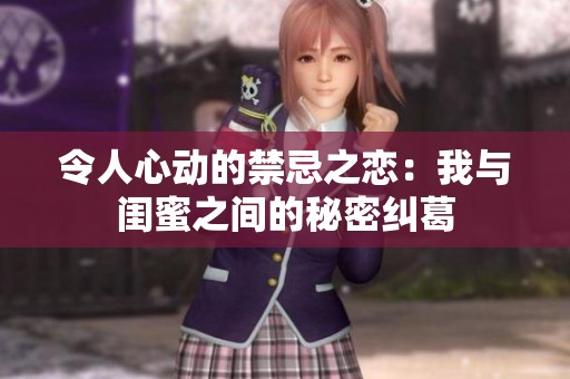 令人心动的禁忌之恋：我与闺蜜之间的秘密纠葛