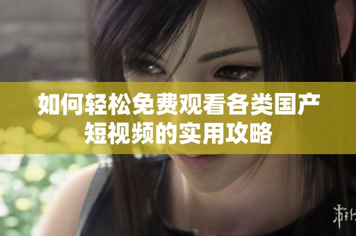 如何轻松免费观看各类国产短视频的实用攻略