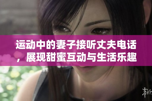 运动中的妻子接听丈夫电话，展现甜蜜互动与生活乐趣