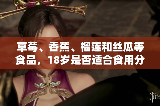 草莓、香蕉、榴莲和丝瓜等食品，18岁是否适合食用分析