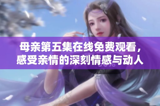 母亲第五集在线免费观看，感受亲情的深刻情感与动人故事